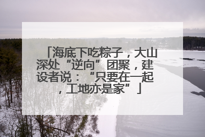 海底下吃粽子，大山深处“逆向”团聚，建设者说：“只要在一起，工地亦是家”