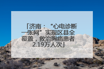 济南：“心电诊断一张网”实现区县全覆盖，救治胸痛患者2.19万人次