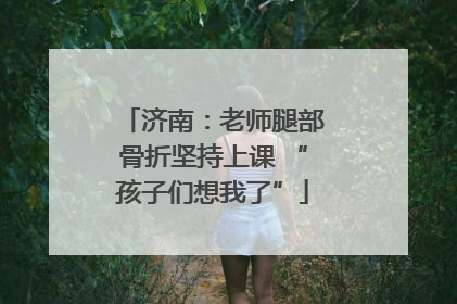 济南：老师腿部骨折坚持上课 “孩子们想我了”