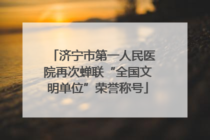 济宁市第一人民医院再次蝉联“全国文明单位”荣誉称号