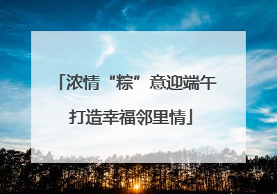 浓情“粽”意迎端午 打造幸福邻里情