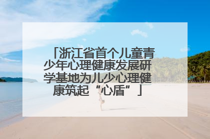 浙江省首个儿童青少年心理健康发展研学基地为儿少心理健康筑起“心盾”
