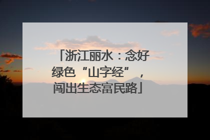 浙江丽水：念好绿色“山字经”，闯出生态富民路
