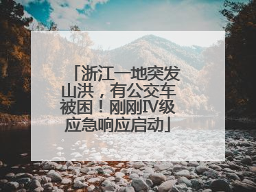 浙江一地突发山洪，有公交车被困！刚刚Ⅳ级应急响应启动