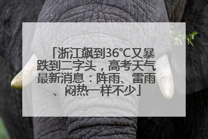 浙江飙到36℃又暴跌到二字头，高考天气最新消息：阵雨、雷雨、闷热一样不少