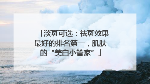 淡斑可选：祛斑效果最好的排名第一，肌肤的“美白小管家”