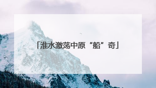 淮水激荡中原“船”奇