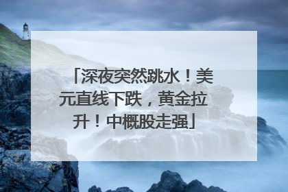 深夜突然跳水！美元直线下跌，黄金拉升！中概股走强
