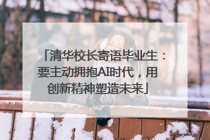 清华校长寄语毕业生：要主动拥抱AI时代，用创新精神塑造未来