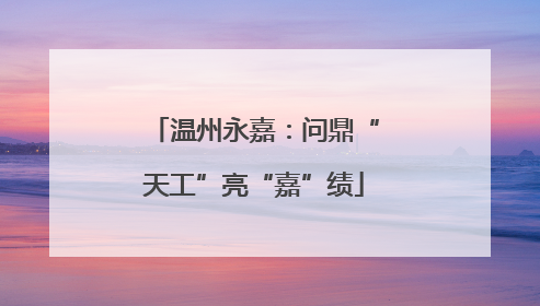 温州永嘉：问鼎“天工”亮“嘉”绩