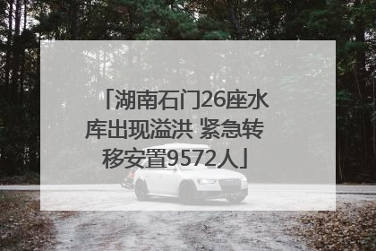 湖南石门26座水库出现溢洪 紧急转移安置9572人
