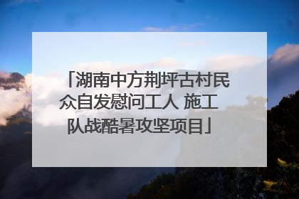 湖南中方荆坪古村民众自发慰问工人 施工队战酷暑攻坚项目