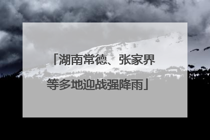 湖南常德、张家界等多地迎战强降雨