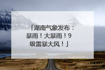 湖南气象发布：暴雨！大暴雨！9级雷暴大风！