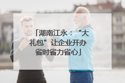 湖南江永：“大礼包”让企业开办省时省力省心
