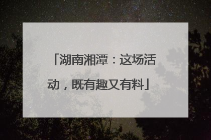 湖南湘潭：这场活动，既有趣又有料