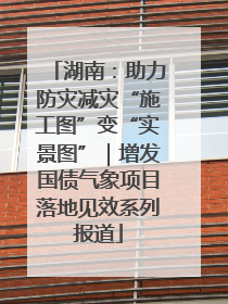 湖南：助力防灾减灾“施工图”变“实景图”｜增发国债气象项目落地见效系列报道