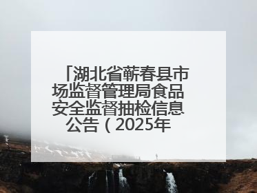 湖北省蕲春县市场监督管理局食品安全监督抽检信息公告（2025年第2期）