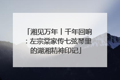 湘见万年丨千年回响：左宗棠家传七弦琴里的湖湘精神印记
