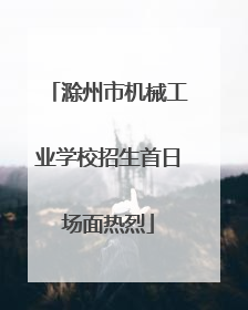 滁州市机械工业学校招生首日场面热烈