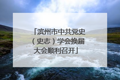 滨州市中共党史（史志）学会换届大会顺利召开