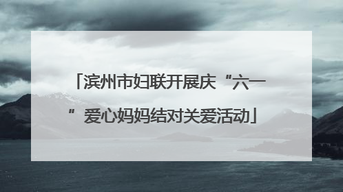 滨州市妇联开展庆“六一”爱心妈妈结对关爱活动
