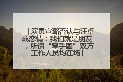 演员宣璐否认与汪卓成恋情：我们就是朋友，所谓“牵手图”双方工作人员均在场