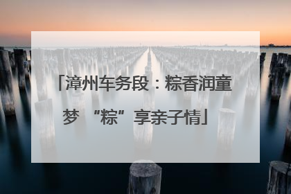 漳州车务段：粽香润童梦 “粽”享亲子情