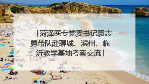 菏泽医专党委书记袁志勇带队赴聊城、滨州、临沂教学基地考察交流
