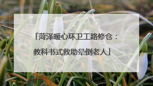 菏泽暖心环卫工路修仓：教科书式救助晕倒老人