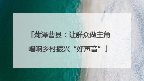 菏泽曹县：让群众做主角 唱响乡村振兴“好声音”