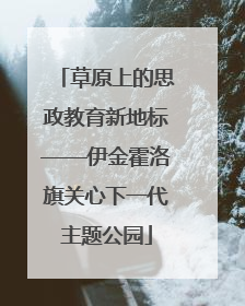 草原上的思政教育新地标——伊金霍洛旗关心下一代主题公园