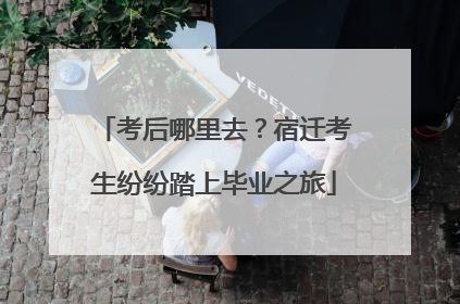 考后哪里去？宿迁考生纷纷踏上毕业之旅