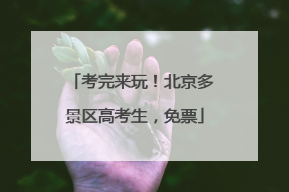 考完来玩！北京多景区高考生，免票