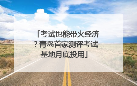 考试也能带火经济？青岛首家测评考试基地月底投用