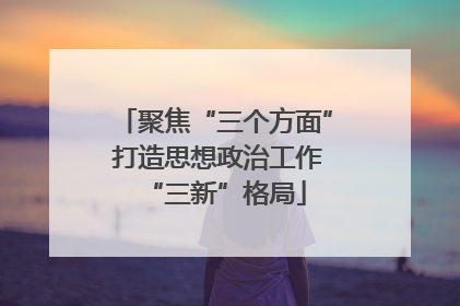 聚焦“三个方面” 打造思想政治工作“三新”格局
