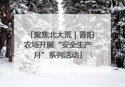 聚焦北大荒｜普阳农场开展“安全生产月”系列活动