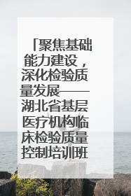 聚焦基础能力建设，深化检验质量发展——湖北省基层医疗机构临床检验质量控制培训班（孝感站）成功举办