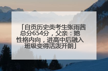 自贡历史类考生张雨茜总分654分，父亲：她性格内向，进高中后融入班级变得活泼开朗