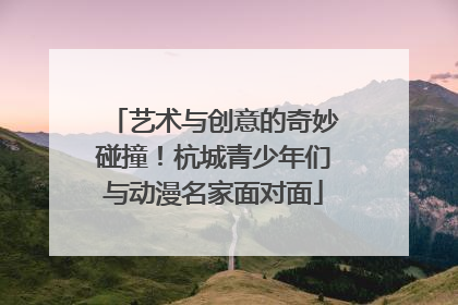 艺术与创意的奇妙碰撞！杭城青少年们与动漫名家面对面