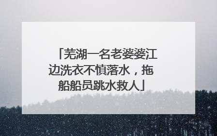 芜湖一名老婆婆江边洗衣不慎落水，拖船船员跳水救人