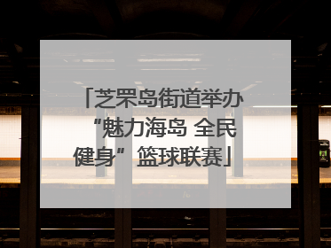 芝罘岛街道举办“魅力海岛 全民健身”篮球联赛