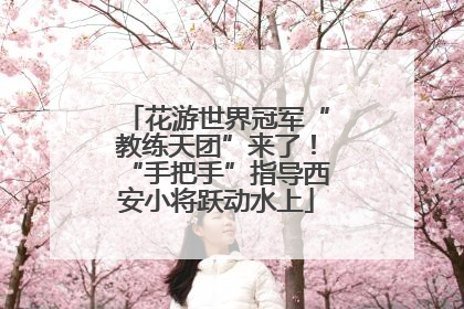 花游世界冠军“教练天团”来了！“手把手”指导西安小将跃动水上