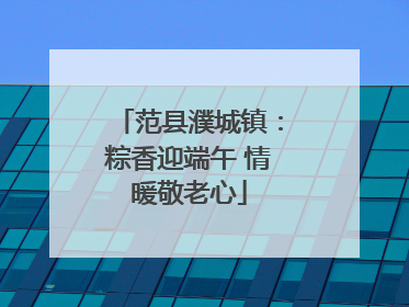 范县濮城镇：粽香迎端午 情暖敬老心