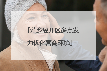 萍乡经开区多点发力优化营商环境