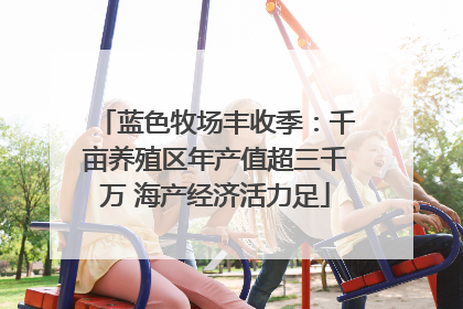 蓝色牧场丰收季：千亩养殖区年产值超三千万 海产经济活力足