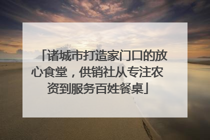诸城市打造家门口的放心食堂，供销社从专注农资到服务百姓餐桌