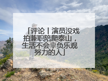 评论丨演员没戏拍兼职陪爬泰山，生活不会辜负乐观努力的人