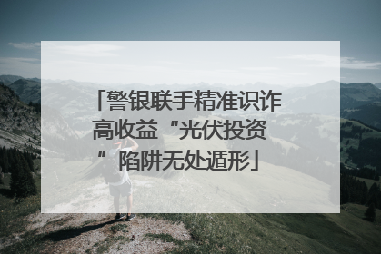 警银联手精准识诈 高收益“光伏投资”陷阱无处遁形