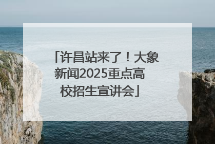 许昌站来了！大象新闻2025重点高校招生宣讲会